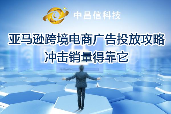 中昌信科技：亞馬遜跨境電商廣告投放攻略，沖擊銷量得靠它